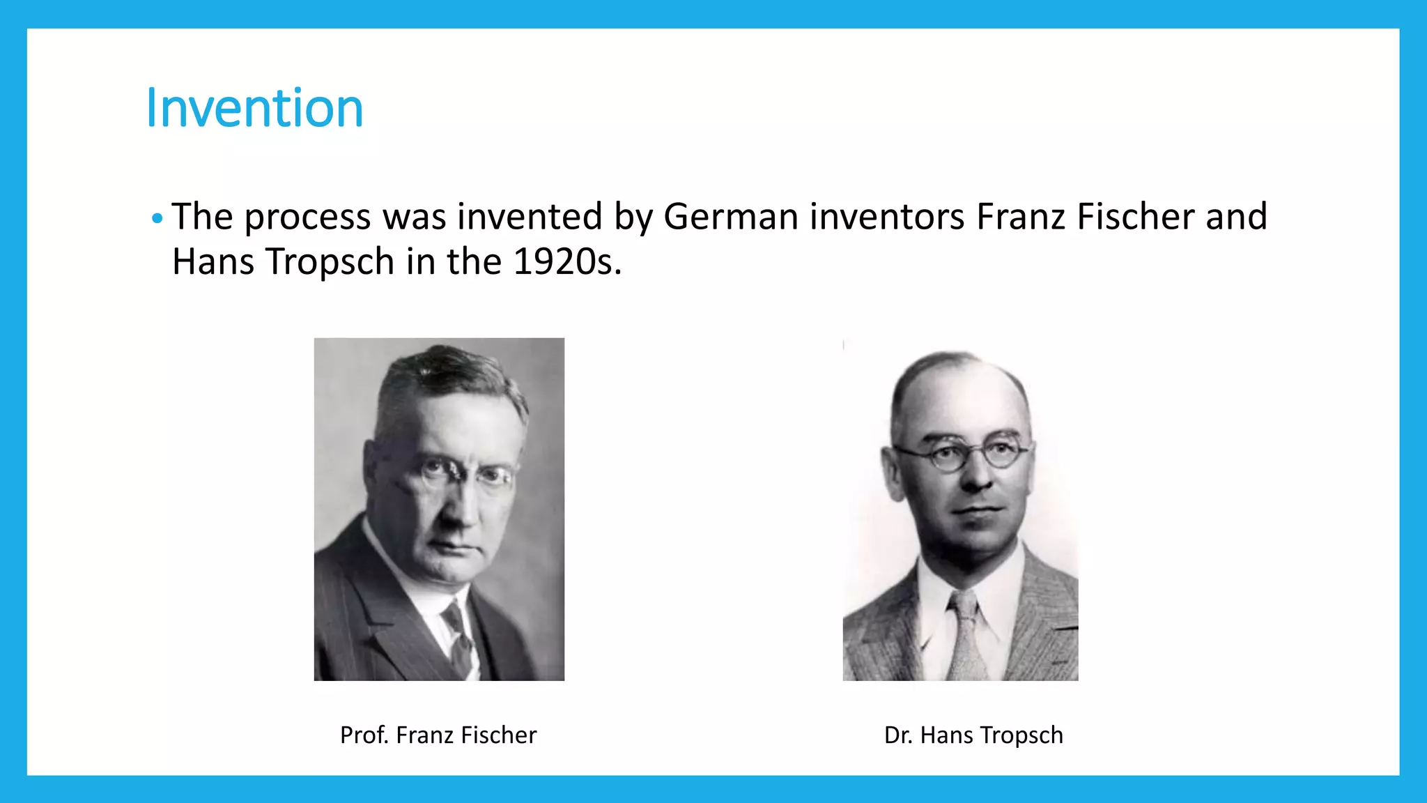 Invention
• The process was invented by German inventors Franz Fischer and
Hans Tropsch in the 1920s.
Prof. Franz Fischer Dr. Hans Tropsch