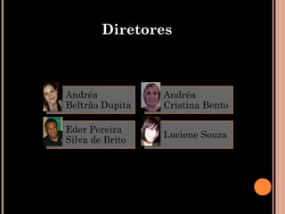 Diretores



Andréa           Andréa
Beltrão Dupita   Cristina Bento

Eder Pereira
                 Luciene Souza
Silva de Brito
 