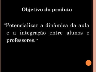 Objetivo do produto


“Potencializar a dinâmica da aula
 e a integração entre alunos e
 professores. "
 