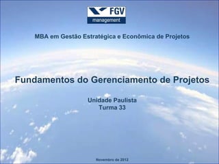 MBA em Gestão Estratégica e Econômica de Projetos




Fundamentos do Gerenciamento de Projetos

                    Unidade Paulista
                       Turma 33




                       Novembro de 2012
 