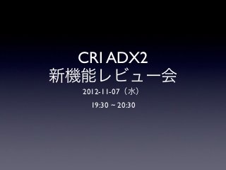 CRI ADX2
新機能レビュー会
  2012-11-07（水）
   19:30 ~ 20:30
 