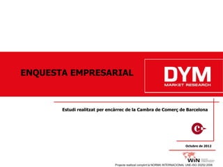 ENQUESTA EMPRESARIAL



       Estudi realitzat per encàrrec de la Cambra de Comerç de Barcelona




                                                                               Octubre de 2012




                              Projecte realitzat complint la NORMA INTERNACIONAL UNE-ISO 20252:2006
 