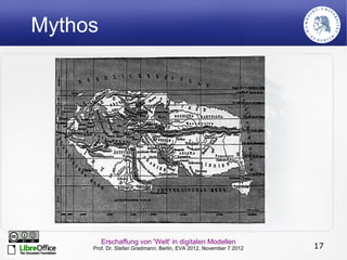 Mythos




         Erschaffung von 'Welt' in digitalen Modellen
     Prof. Dr. Stefan Gradmann, Berlin, EVA 2012, November 7 2012   17
 