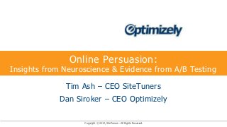 Online Persuasion:
Insights from Neuroscience & Evidence from A/B Testing

              Tim Ash – CEO SiteTuners
            Dan Siroker – CEO Optimizely

                   Copyright © 2012, SiteTuners - All Rights Reserved.
 