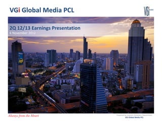 VGi Global Media PCL

2Q 12/13 Earnings Presentation
6 November 2012




                                 Prepared by Investor Relations Department
                                           VGi Global Media PCL
 
