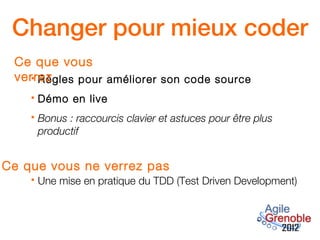 Changer pour mieux coder
 Ce que vous
 verrez
    Règles pour améliorer son code source

       Démo en live
       Bonus : raccourcis clavier et astuces pour être plus
        productif


Ce que vous ne verrez pas
       Une mise en pratique du TDD (Test Driven Development)
 