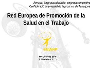 Jornada: Empresa saludable: empresa competitiva
        Confederació empresarial de la provincia de Tarragona


Red Europea de Promoción de la
      Salud en el Trabajo




                Mª Dolores Solé
                8 nivembre 2012
 