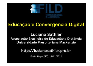 Educação e Convergência Digital

            Luciano Sathler
Associação Brasileira de Educação a Distância
   Universidade Presbiteriana Mackenzie

      http://lucianosathler.pro.br
            Porto Alegre (RS), 10/11/2012
 
