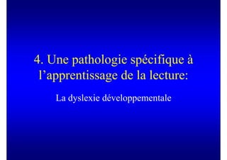 4. Une pathologie spécifique à
 l’apprentissage de la lecture:
    La dyslexie développementale
 