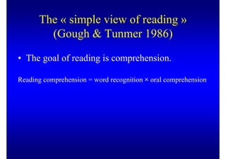 The « simple view of reading »
        (Gough & Tunmer 1986)

• The goal of reading is comprehension.

Reading comprehension = word recognition × oral comprehension
 