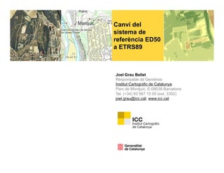 Canvi del
sistema de
referència ED50
a ETRS89



Joel Grau Bellet
Responsable de Geodèsia
Institut Cartogràfic de Catalunya
Parc de Montjuïc, E-08038 Barcelona
Tel. (+34) 93 567 15 00 (ext. 3352)
joel.grau@icc.cat, www.icc.cat
j l       @i      t      i     t
 