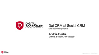 Dal CRM al Social CRM
Una roadmap operativa


Andrea Incalza
CRM & Social CRM blogger




                           © Digital Accademia 2012 – All Rights Reserved
 