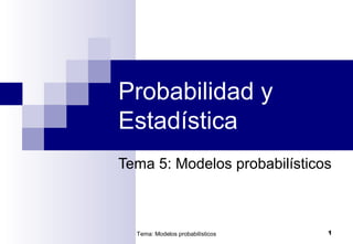 Tema: Modelos probabilísticos 1
Probabilidad y
Estadística
Tema 5: Modelos probabilísticos
 