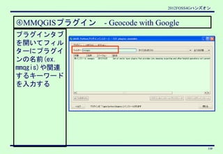 2012FOSS4Gハンズオン


④MMQGISプラグイン　- Geocode with Google
プラグインタブ
を開いてフィル
ターにプラグイ
ンの名前(ex.
mmqgis)や関連
するキーワード
を入力する




       ...