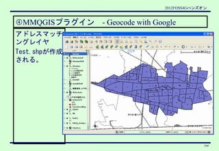 2012FOSS4Gハンズオン


④MMQGISプラグイン　- Geocode with Google
アドレスマッチ
ングレイヤ
Test.shpが作成
される。




                                  ...