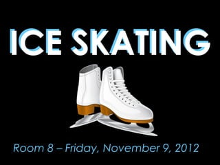 ICE SKATING

Room 8 – Friday, November 9, 2012
 