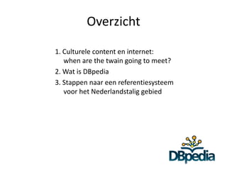 Overzicht

1. Culturele content en internet:
   when are the twain going to meet?
2. Wat is DBpedia
3. Stappen naar een referentiesysteem
   voor het Nederlandstalig gebied
 