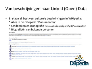 Van beschrijvingen naar Linked (Open) Data

• Er staan al best veel culturele beschrijvingen in Wikipedia:
  * Alles in de categorie ‘Monumenten’
  * Schilderijen en iconografie (http://nl.wikipedia.org/wiki/Iconografie )
  * Biografieën van bekende personen
 
