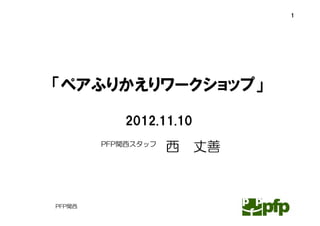 1




「ペアふりかえりワークショップ」

           2012.11.10
        PFP関西スタッフ
                    西   丈善



PFP関西
 