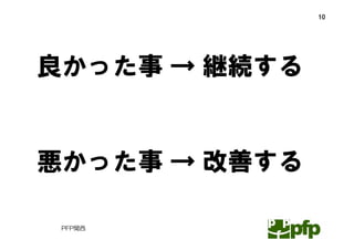 10




良かった事 → 継続する


悪かった事 → 改善する

 PFP関西
 