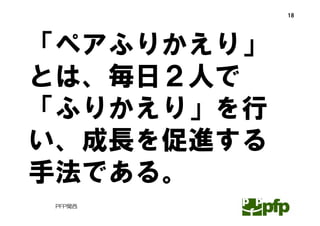 18




「ペアふりかえり」
とは、毎日２人で
「ふりかえり」を行
い、成長を促進する
手法である。
 PFP関西
 