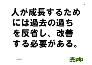 19




人が成長するため
には過去の過ち
を反省し、改善
する必要がある。
PFP関西
 