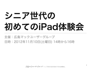 シニア世代の
初めてのiPad体験会
主催：広島マックユーザーグループ
日時：2012年11月10日(土曜日) 14時から16時




                                       1
               「シニア世代の為の初めてのiPad体験会」
 