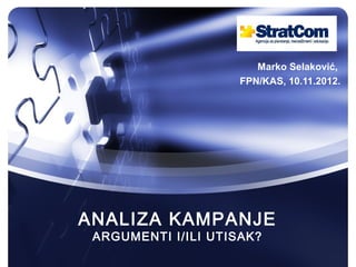 Marko Selaković,
                     FPN/KAS, 10.11.2012.




ANALIZA KAMPANJE
 ARGUMENTI I/ILI UTISAK?
 