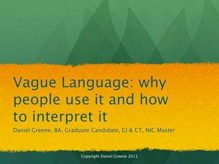 Vague Language: why
      people use it and how to
      interpret it
      Daniel Greene, BA, Graduate Candidate, CI & CT, NIC Master



                                Copyright Daniel Greene 2011

Monday, November 12, 12                                            1
 