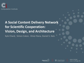A Social Content Delivery Network
for Scientific Cooperation:
Vision, Design, and Architecture
Kyle Chard, Simon Caton, Omer Rana, Daniel S. Katz




                                                     www.ci.anl.gov
                                                     www.ci.uchicago.edu
 
