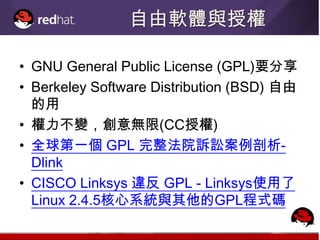 自由軟體與授權

• GNU General Public License (GPL)要分享
• Berkeley Software Distribution (BSD) 自由
  的用
• 權力不變，創意無限(CC授權)
• 全球第一個 GPL 完整法院訴訟案例剖析-
  Dlink
• CISCO Linksys 違反 GPL - Linksys使用了
  Linux 2.4.5核心系統與其他的GPL程式碼
 