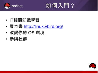 如何入門？

•   IT相關知識學習
•   買本書 http://linux.vbird.org/
•   改變你的 OS 環境
•   參與社群
 