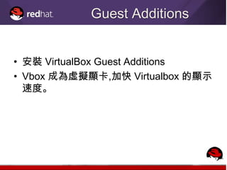 Guest Additions


• 安裝 VirtualBox Guest Additions
• Vbox 成為虛擬顯卡,加快 Virtualbox 的顯示
  速度。
 