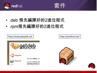 套件

• .deb 預先編譯好的2進位程式
• .rpm預先編譯好的2進位程式

http://www.playdeb.net    http://rpmfind.net/
 