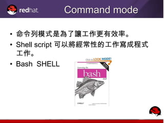 Command mode

• 命令列模式是為了讓工作更有效率。
• Shell script 可以將經常性的工作寫成程式
  工作。
• Bash SHELL
 