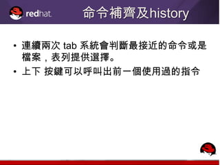 命令補齊及history

• 連續兩次 tab 系統會判斷最接近的命令或是
  檔案，表列提供選擇。
• 上下 按鍵可以呼叫出前一個使用過的指令
 