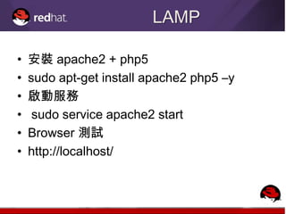 LAMP

•   安裝 apache2 + php5
•   sudo apt-get install apache2 php5 –y
•   啟動服務
•    sudo service apache2 start
•   Browser 測試
•   http://localhost/
 
