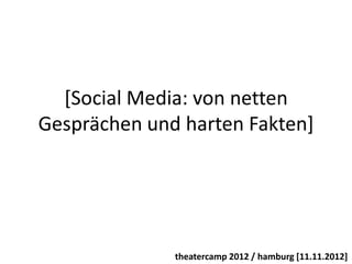 [Social Media: von netten
Gesprächen und harten Fakten]




              theatercamp 2012 / hamburg [11.11.2012]
 