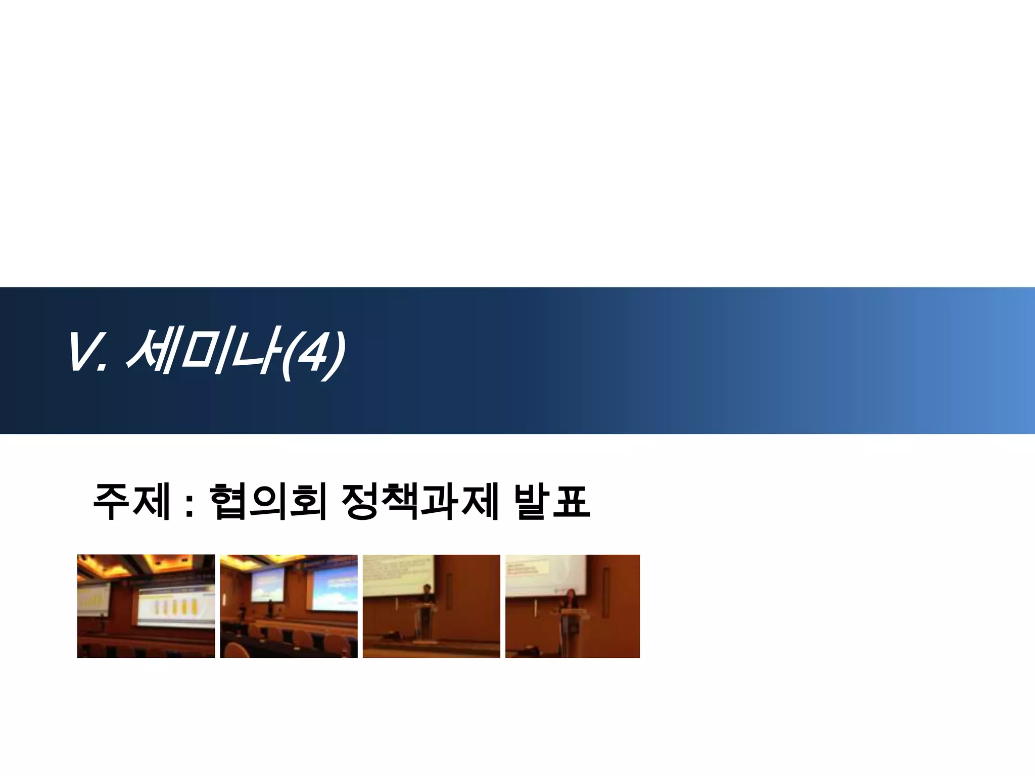 Ⅴ. 세미나(4)

 주제 : 협의회 정책과제 발표
 