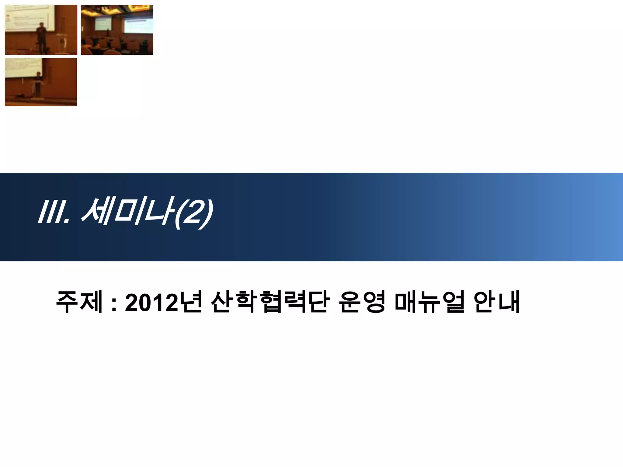 Ⅲ. 세미나(2)

 주제 : 2012년 산학협력단 운영 매뉴얼 안내
 