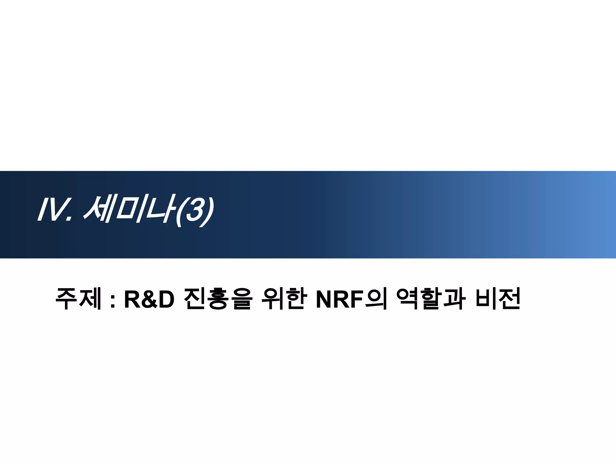 Ⅳ. 세미나(3)

주제 : R&D 진흥을 위한 NRF의 역할과 비전
 