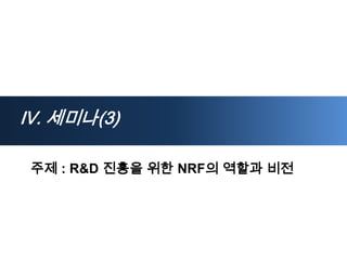 Ⅳ. 세미나(3)

주제 : R&D 진흥을 위한 NRF의 역할과 비전
 