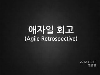 애자일 회고
(Agile Retrospective)



                        2012 11. 21
                            원종필
 