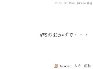 2012/11/12 第8回 JAWS-UG 札幌




AWSのおかげで・・・




               大内 寛和
 