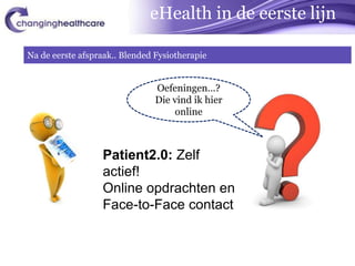eHealth in de eerste lijn

Na de eerste afspraak.. Blended Fysiotherapie


                                Oefeningen…?
                                Die vind ik hier
                                    online



                  Patient2.0: Zelf
                  actief!
                  Online opdrachten en
                  Face-to-Face contact
 