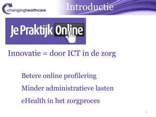 Introductie



Innovatie = door ICT in de zorg

   Betere online profilering
   Minder administratieve lasten
   eHealth in het zorgproces
                                   3
 