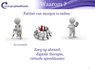 Waarom ?
        Patiënt van morgen is online




En verwacht :

                   Zorg op afstand,
                    digitale therapie,
                virtuele spreekkamer

                                         6
 