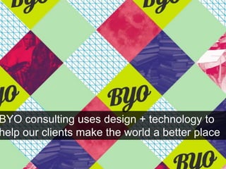 BYO consulting uses design + technology to
help our clients make the world a better place
 