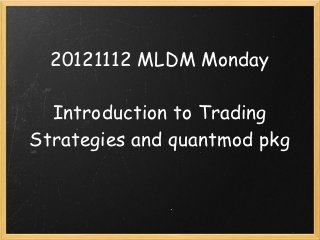 20121112 MLDM Monday

  Introduction to Trading
Strategies and quantmod pkg

              
 