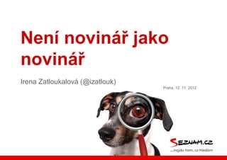 Není novinář jako
novinář
Irena Zatloukalová (@izatlouk)
Praha, 12. 11. 2012

 
